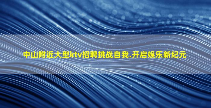 中山附近大型ktv招聘挑战自我.开启娱乐新纪元